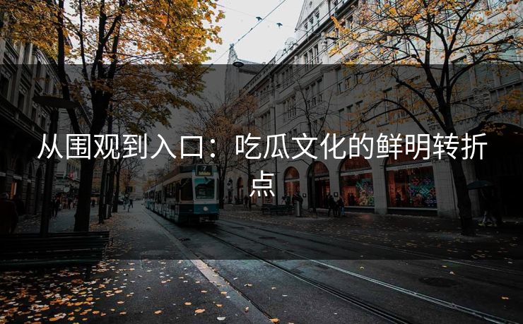 从围观到入口：吃瓜文化的鲜明转折点  第1张