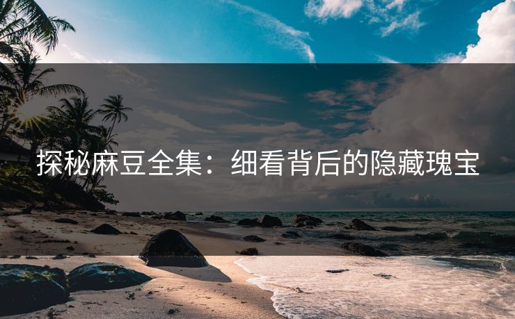 探秘麻豆全集:细看背后的隐藏瑰宝 第1张 探秘麻豆全集:细看背后的隐藏瑰宝 第1张