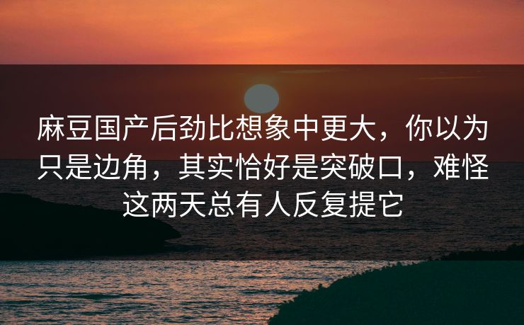 麻豆国产后劲比想象中更大,你以为只是边角,其实恰好是突破口,难怪这两天总有人反复提它 第1张 麻豆国产后劲比想象中更大,你以为只是边角,其实恰好是突破口,难怪这两天总有人反复提它 第1张