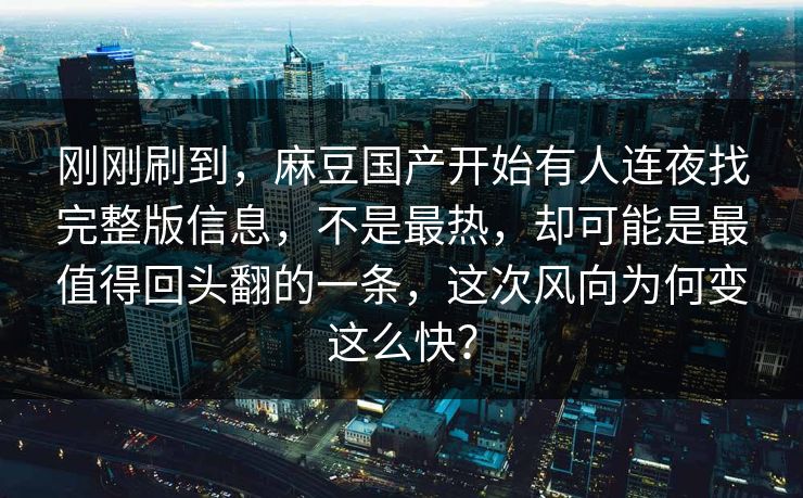 刚刚刷到,麻豆国产开始有人连夜找完整版信息,不是最热,却可能是最值得回头翻的一条,这次风向为何变这么快? 第1张 刚刚刷到,麻豆国产开始有人连夜找完整版信息,不是最热,却可能是最值得回头翻的一条,这次风向为何变这么快? 第1张
