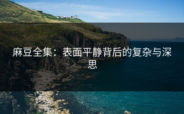 麻豆全集:表面平静背后的复杂与深思 第1张 麻豆全集:表面平静背后的复杂与深思 第1张
