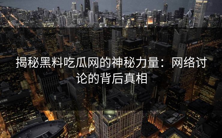 揭秘黑料吃瓜网的神秘力量:网络讨论的背后真相 第1张 揭秘黑料吃瓜网的神秘力量:网络讨论的背后真相 第1张