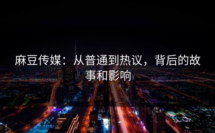 麻豆传媒：从普通到热议，背后的故事和影响  第1张