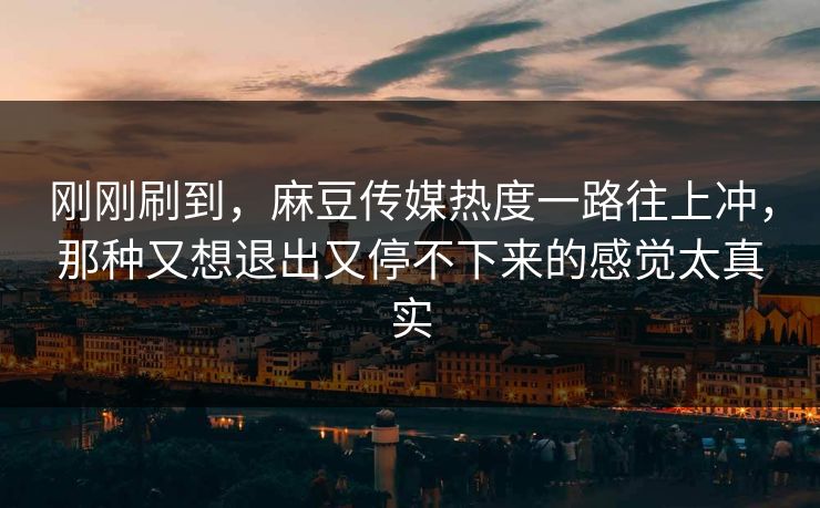 刚刚刷到，麻豆传媒热度一路往上冲，那种又想退出又停不下来的感觉太真实  第1张
