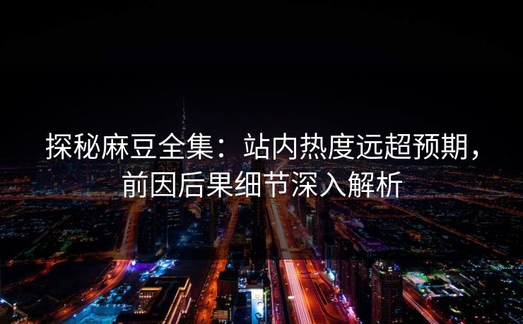 探秘麻豆全集：站内热度远超预期，前因后果细节深入解析  第1张