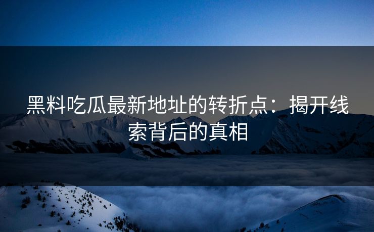 黑料吃瓜最新地址的转折点：揭开线索背后的真相  第1张