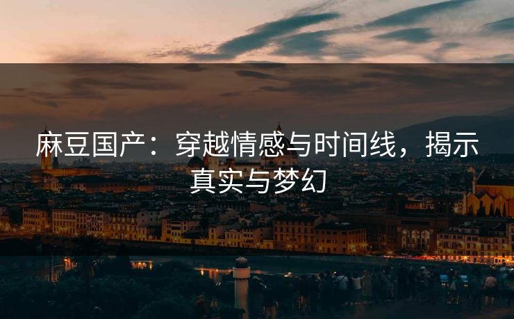 麻豆国产：穿越情感与时间线，揭示真实与梦幻  第1张