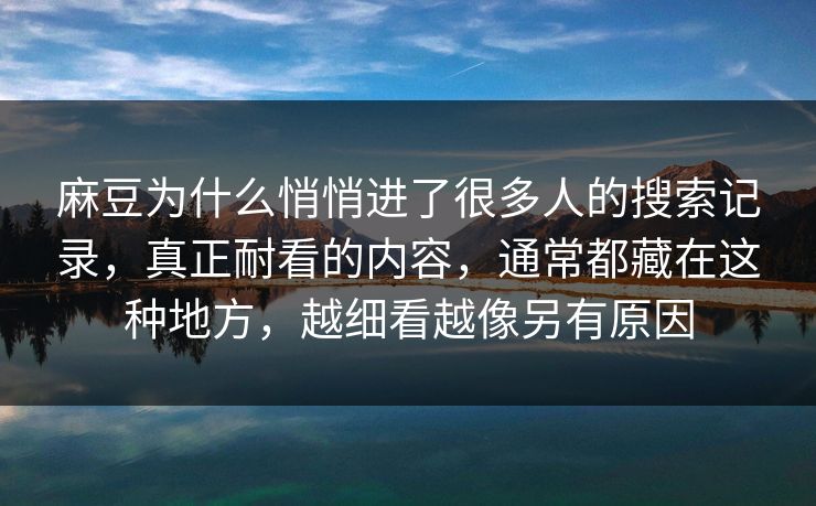 麻豆为什么悄悄进了很多人的搜索记录，真正耐看的内容，通常都藏在这种地方，越细看越像另有原因  第1张