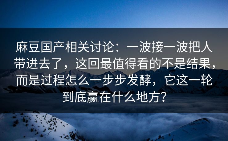 麻豆国产相关讨论：一波接一波把人带进去了，这回最值得看的不是结果，而是过程怎么一步步发酵，它这一轮到底赢在什么地方？  第1张