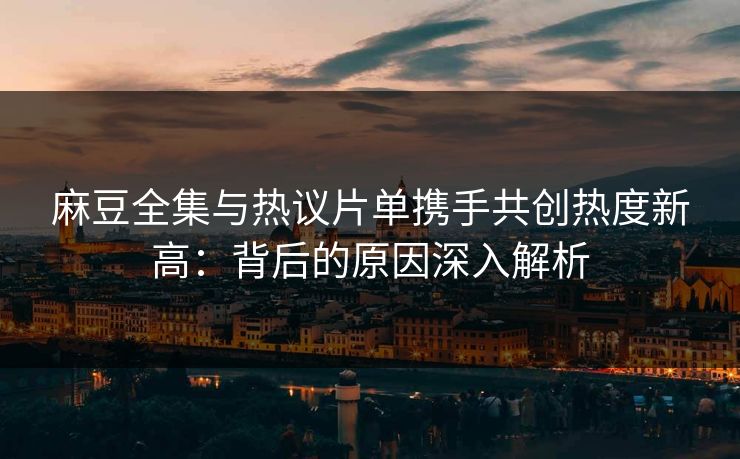 麻豆全集与热议片单携手共创热度新高：背后的原因深入解析  第1张
