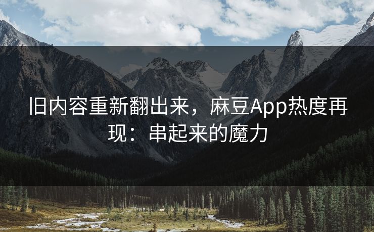 旧内容重新翻出来，麻豆App热度再现：串起来的魔力  第1张