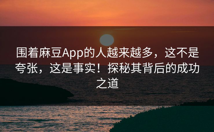 围着麻豆App的人越来越多，这不是夸张，这是事实！探秘其背后的成功之道  第1张