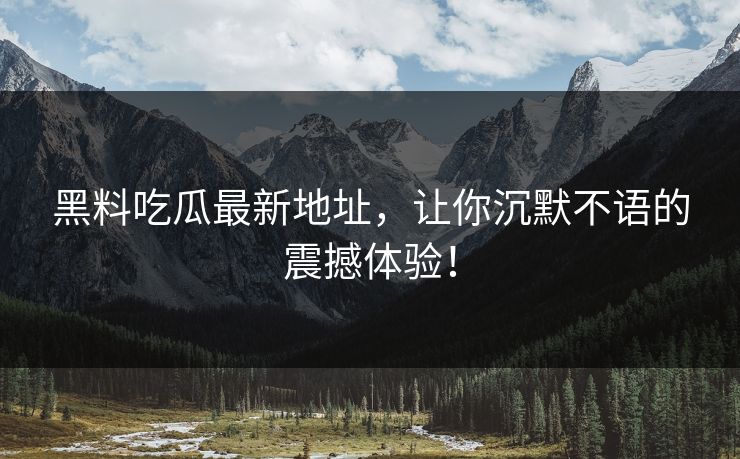 黑料吃瓜最新地址,让你沉默不语的震撼体验! 第1张 黑料吃瓜最新地址,让你沉默不语的震撼体验! 第1张