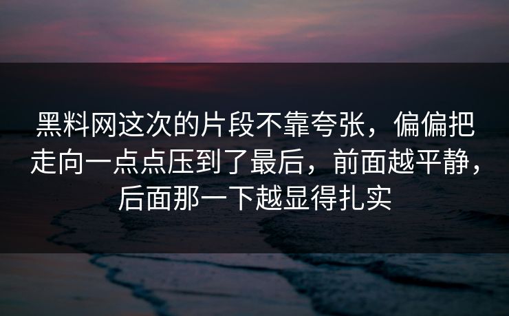 黑料网这次的片段不靠夸张，偏偏把走向一点点压到了最后，前面越平静，后面那一下越显得扎实  第1张