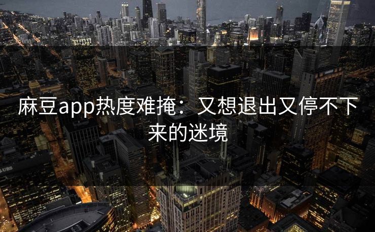 麻豆app热度难掩：又想退出又停不下来的迷境  第1张