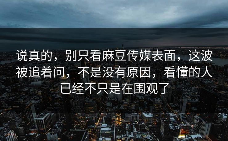 说真的,别只看麻豆传媒表面,这波被追着问,不是没有原因,看懂的人已经不只是在围观了 第1张 说真的,别只看麻豆传媒表面,这波被追着问,不是没有原因,看懂的人已经不只是在围观了 第1张