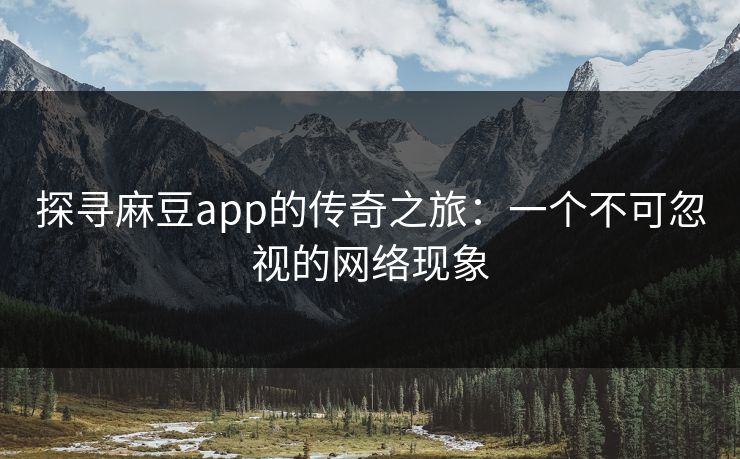 探寻麻豆app的传奇之旅：一个不可忽视的网络现象  第1张