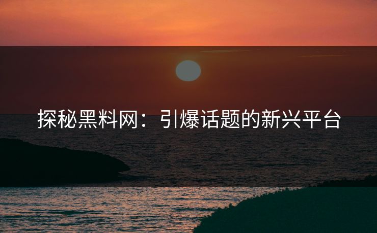 探秘黑料网：引爆话题的新兴平台  第1张