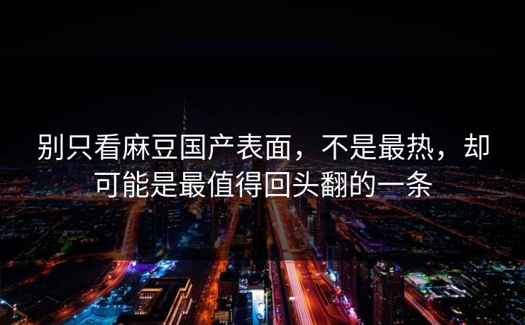 别只看麻豆国产表面，不是最热，却可能是最值得回头翻的一条  第1张