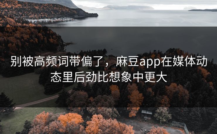 别被高频词带偏了，麻豆app在媒体动态里后劲比想象中更大  第1张