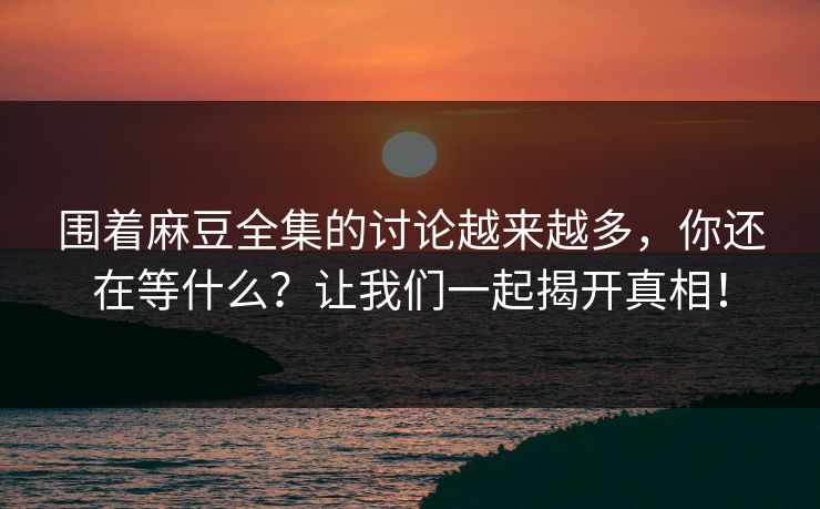 围着麻豆全集的讨论越来越多，你还在等什么？让我们一起揭开真相！  第1张