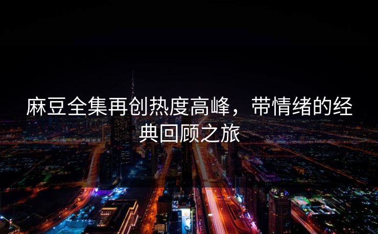 麻豆全集再创热度高峰，带情绪的经典回顾之旅  第1张