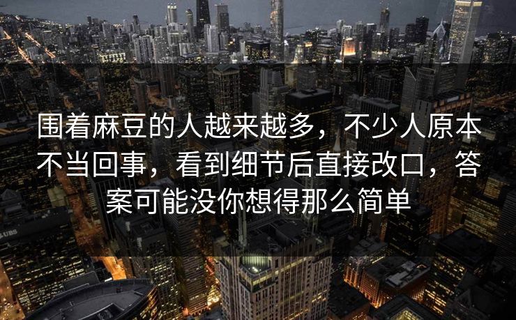 围着麻豆的人越来越多，不少人原本不当回事，看到细节后直接改口，答案可能没你想得那么简单  第1张