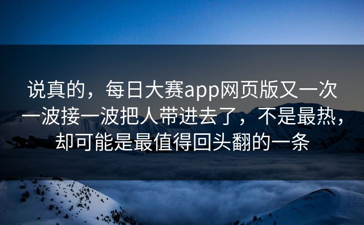说真的，每日大赛app网页版又一次一波接一波把人带进去了，不是最热，却可能是最值得回头翻的一条  第1张