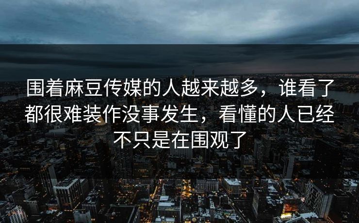 围着麻豆传媒的人越来越多，谁看了都很难装作没事发生，看懂的人已经不只是在围观了  第1张