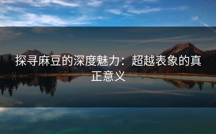 探寻麻豆的深度魅力：超越表象的真正意义  第1张