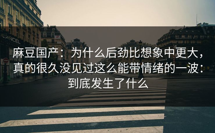 麻豆国产：为什么后劲比想象中更大，真的很久没见过这么能带情绪的一波：到底发生了什么  第1张