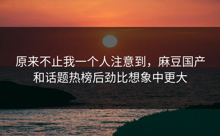 原来不止我一个人注意到，麻豆国产和话题热榜后劲比想象中更大  第1张
