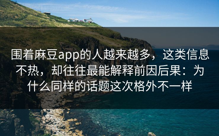 围着麻豆app的人越来越多，这类信息不热，却往往最能解释前因后果：为什么同样的话题这次格外不一样  第1张