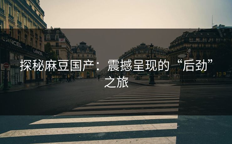 探秘麻豆国产：震撼呈现的“后劲”之旅  第1张