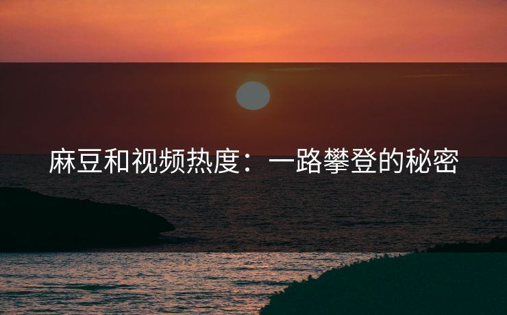麻豆和视频热度：一路攀登的秘密  第1张