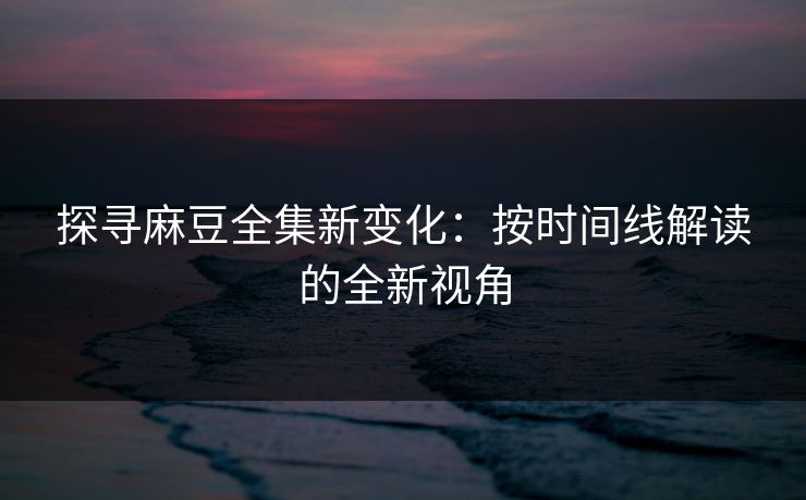探寻麻豆全集新变化：按时间线解读的全新视角  第1张