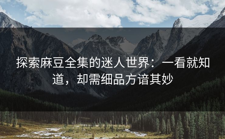 探索麻豆全集的迷人世界：一看就知道，却需细品方谙其妙  第1张