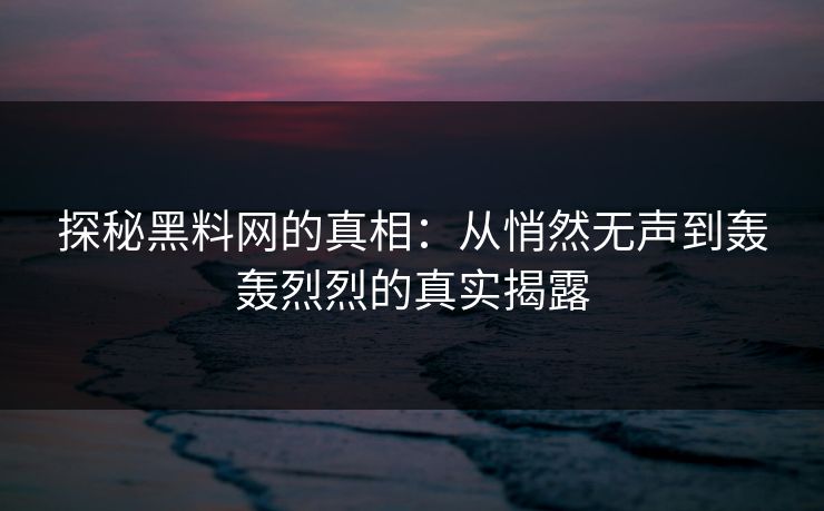 探秘黑料网的真相：从悄然无声到轰轰烈烈的真实揭露  第1张