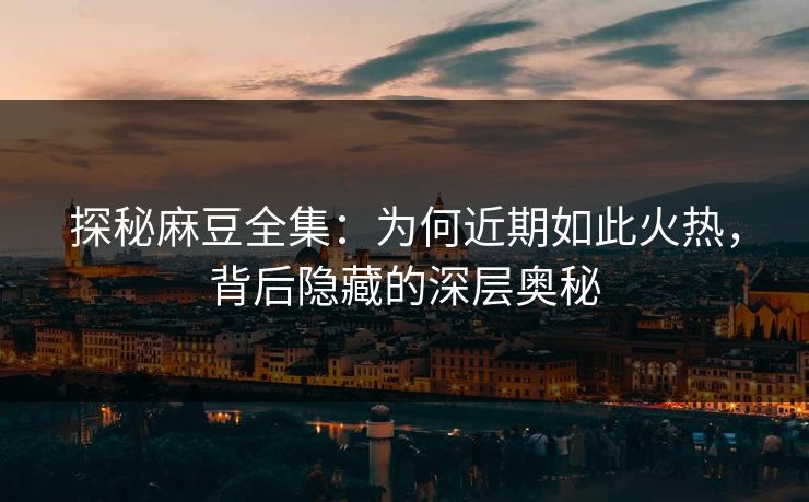 探秘麻豆全集：为何近期如此火热，背后隐藏的深层奥秘  第1张