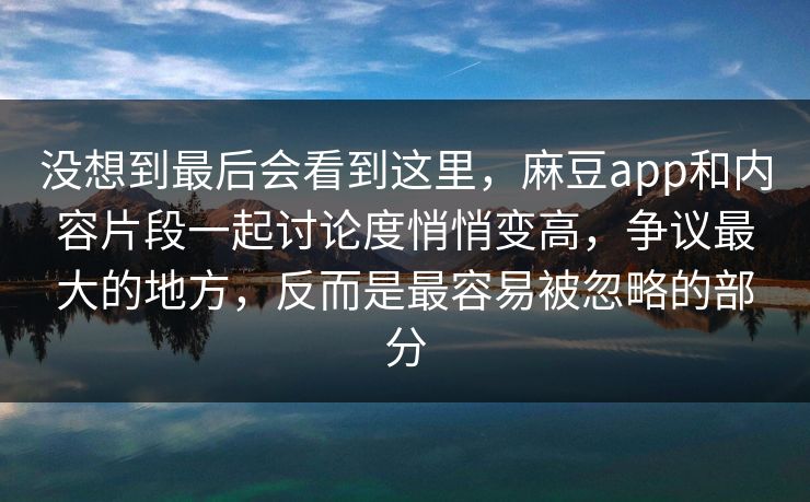没想到最后会看到这里,麻豆app和内容片段一起讨论度悄悄变高,争议最大的地方,反而是最容易被忽略的部分 第1张 没想到最后会看到这里,麻豆app和内容片段一起讨论度悄悄变高,争议最大的地方,反而是最容易被忽略的部分 第1张