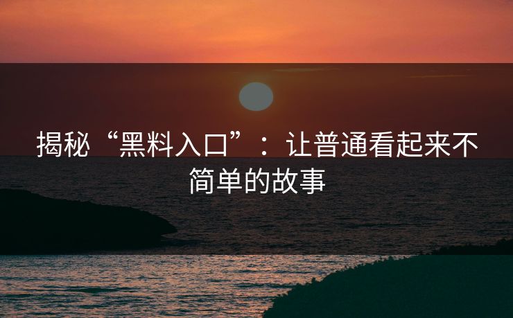 揭秘“黑料入口”:让普通看起来不简单的故事 第1张 揭秘“黑料入口”:让普通看起来不简单的故事 第1张