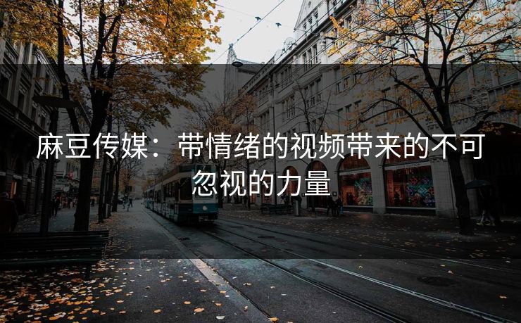 麻豆传媒:带情绪的视频带来的不可忽视的力量 第1张 麻豆传媒:带情绪的视频带来的不可忽视的力量 第1张
