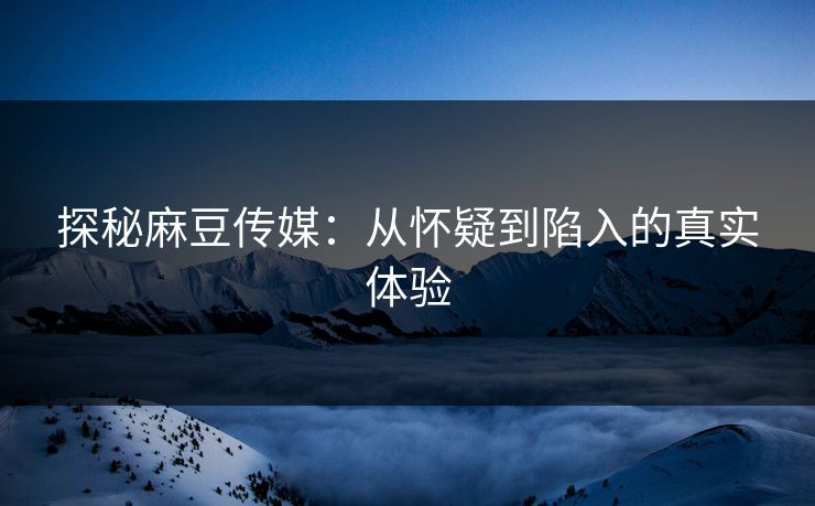 探秘麻豆传媒:从怀疑到陷入的真实体验 第1张 探秘麻豆传媒:从怀疑到陷入的真实体验 第1张