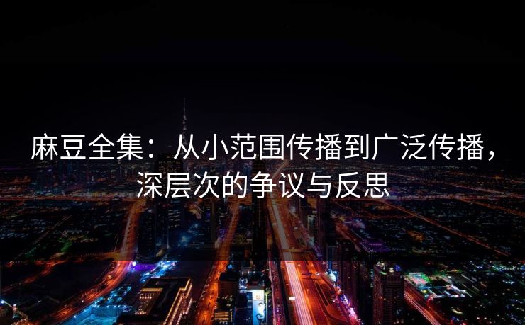 麻豆全集:从小范围传播到广泛传播,深层次的争议与反思 第1张 麻豆全集:从小范围传播到广泛传播,深层次的争议与反思 第1张