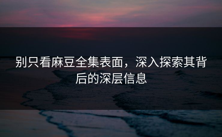 别只看麻豆全集表面,深入探索其背后的深层信息 第1张 别只看麻豆全集表面,深入探索其背后的深层信息 第1张