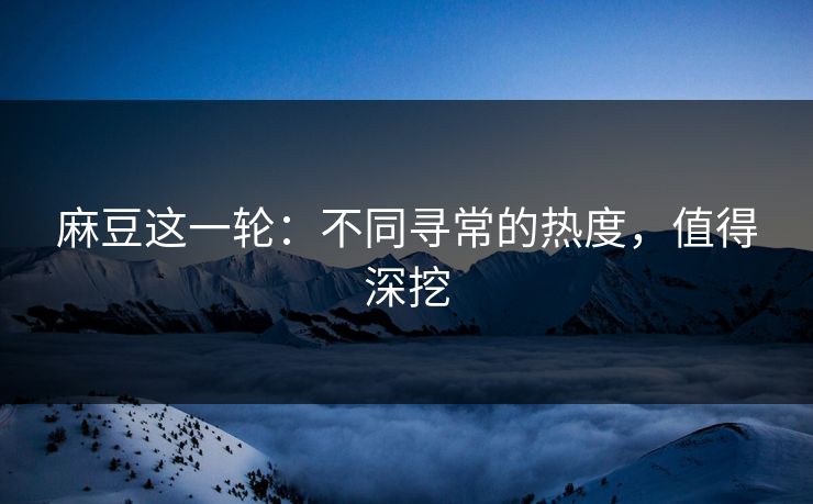 麻豆这一轮:不同寻常的热度,值得深挖 第1张 麻豆这一轮:不同寻常的热度,值得深挖 第1张
