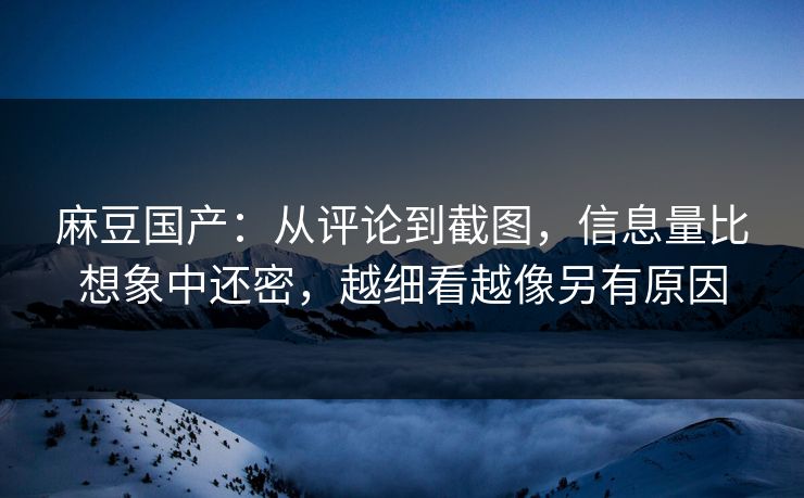 麻豆国产：从评论到截图，信息量比想象中还密，越细看越像另有原因  第1张