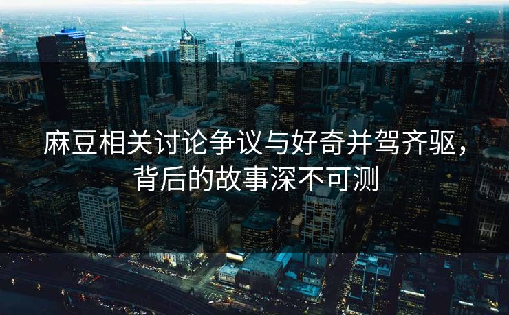 麻豆相关讨论争议与好奇并驾齐驱,背后的故事深不可测 第1张 麻豆相关讨论争议与好奇并驾齐驱,背后的故事深不可测 第1张