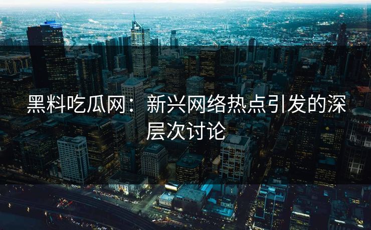黑料吃瓜网:新兴网络热点引发的深层次讨论 第1张 黑料吃瓜网:新兴网络热点引发的深层次讨论 第1张