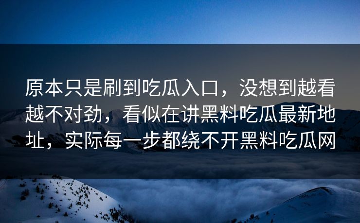 原本只是刷到吃瓜入口,没想到越看越不对劲,看似在讲黑料吃瓜最新地址,实际每一步都绕不开黑料吃瓜网 第1张 原本只是刷到吃瓜入口,没想到越看越不对劲,看似在讲黑料吃瓜最新地址,实际每一步都绕不开黑料吃瓜网 第1张